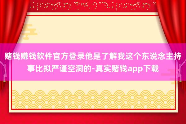 赌钱赚钱软件官方登录他是了解我这个东说念主持事比拟严谨空洞的-真实赌钱app下载