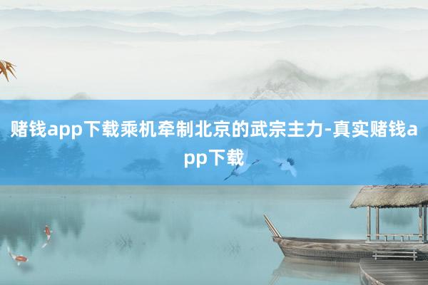 赌钱app下载乘机牵制北京的武宗主力-真实赌钱app下载