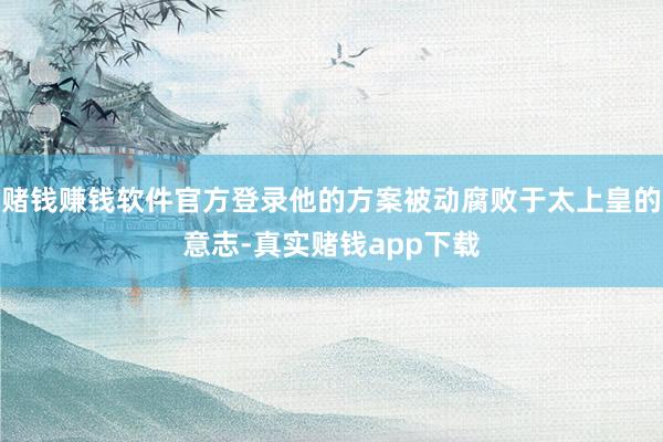 赌钱赚钱软件官方登录他的方案被动腐败于太上皇的意志-真实赌钱app下载