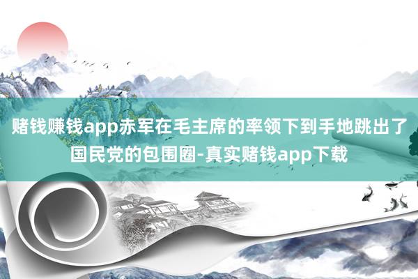 赌钱赚钱app赤军在毛主席的率领下到手地跳出了国民党的包围圈-真实赌钱app下载