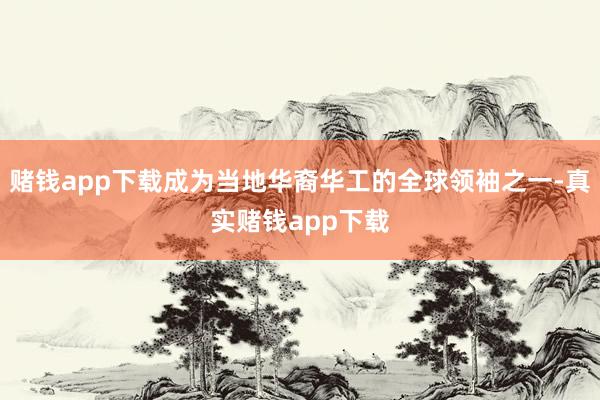 赌钱app下载成为当地华裔华工的全球领袖之一-真实赌钱app下载
