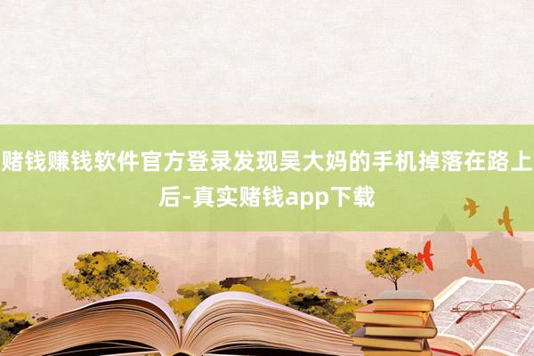 赌钱赚钱软件官方登录发现吴大妈的手机掉落在路上后-真实赌钱app下载