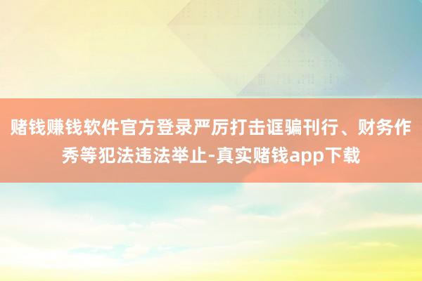 赌钱赚钱软件官方登录严厉打击诓骗刊行、财务作秀等犯法违法举止-真实赌钱app下载