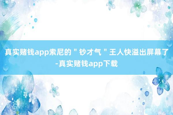 真实赌钱app索尼的＂钞才气＂王人快溢出屏幕了-真实赌钱app下载