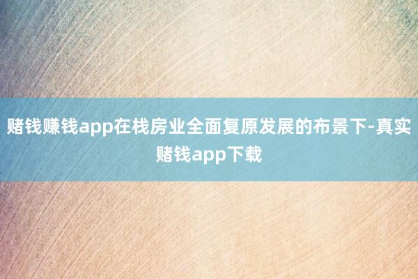 赌钱赚钱app在栈房业全面复原发展的布景下-真实赌钱app下载