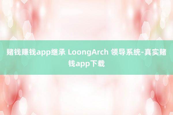 赌钱赚钱app继承 LoongArch 领导系统-真实赌钱app下载