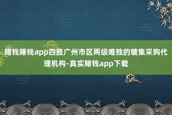 赌钱赚钱app　　四肢广州市区两级唯独的辘集采购代理机构-真实赌钱app下载