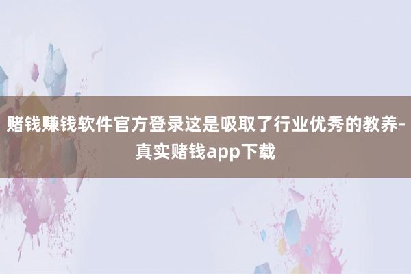赌钱赚钱软件官方登录这是吸取了行业优秀的教养-真实赌钱app下载