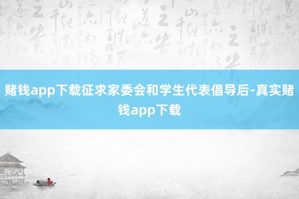 赌钱app下载征求家委会和学生代表倡导后-真实赌钱app下载