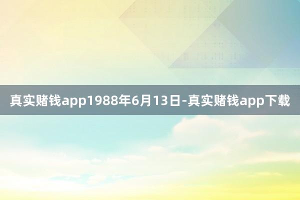 真实赌钱app1988年6月13日-真实赌钱app下载