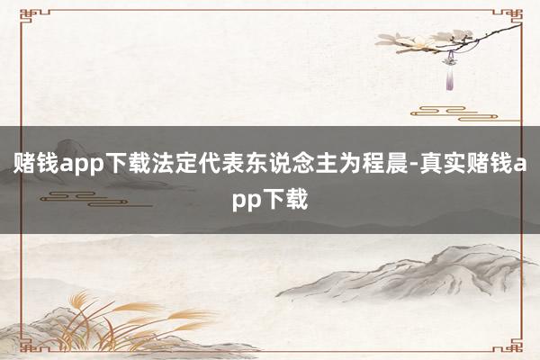 赌钱app下载法定代表东说念主为程晨-真实赌钱app下载