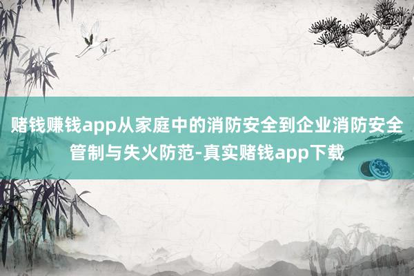 赌钱赚钱app从家庭中的消防安全到企业消防安全管制与失火防范-真实赌钱app下载