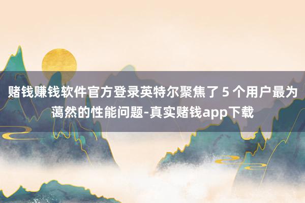 赌钱赚钱软件官方登录英特尔聚焦了５个用户最为蔼然的性能问题-真实赌钱app下载