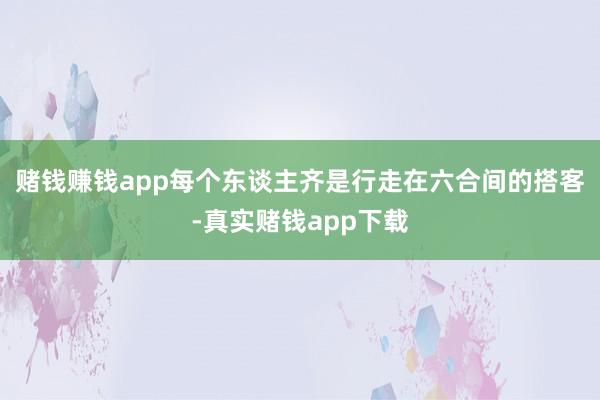 赌钱赚钱app每个东谈主齐是行走在六合间的搭客-真实赌钱app下载