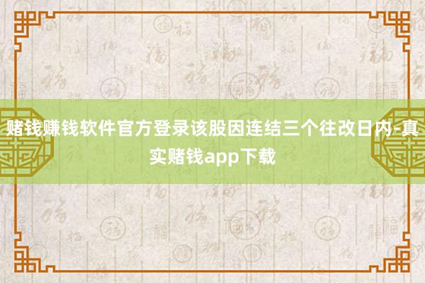 赌钱赚钱软件官方登录该股因连结三个往改日内-真实赌钱app下载