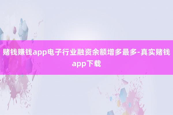 赌钱赚钱app电子行业融资余额增多最多-真实赌钱app下载
