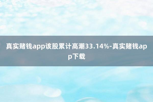 真实赌钱app该股累计高潮33.14%-真实赌钱app下载