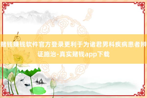 赌钱赚钱软件官方登录更利于为诸君男科疾病患者辨证施治-真实赌钱app下载