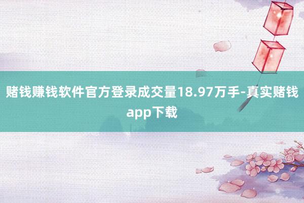 赌钱赚钱软件官方登录成交量18.97万手-真实赌钱app下载