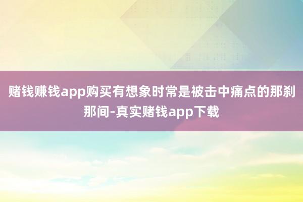 赌钱赚钱app购买有想象时常是被击中痛点的那刹那间-真实赌钱app下载