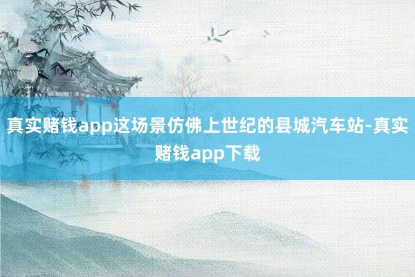 真实赌钱app这场景仿佛上世纪的县城汽车站-真实赌钱app下载