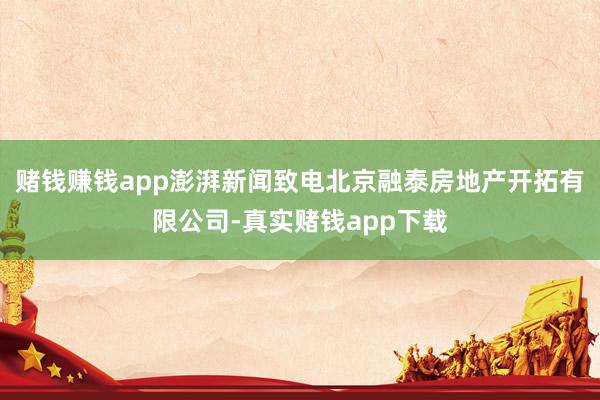 赌钱赚钱app澎湃新闻致电北京融泰房地产开拓有限公司-真实赌钱app下载