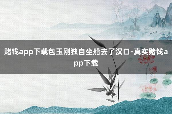 赌钱app下载包玉刚独自坐船去了汉口-真实赌钱app下载