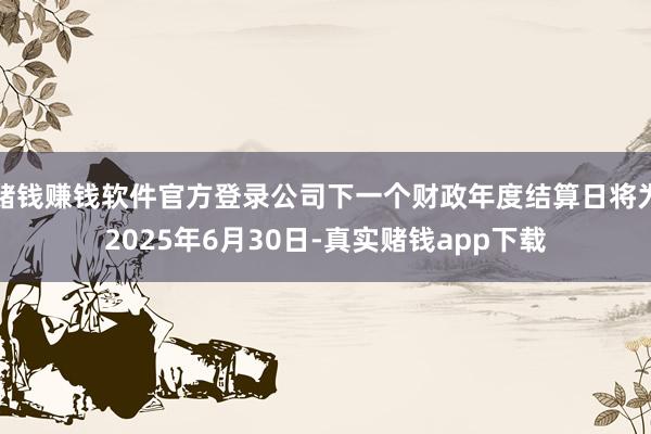 赌钱赚钱软件官方登录公司下一个财政年度结算日将为2025年6月30日-真实赌钱app下载