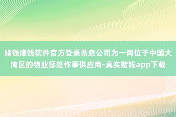 赌钱赚钱软件官方登录蓄意公司为一间位于中国大湾区的物业惩处作事供应商-真实赌钱app下载