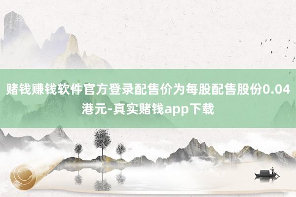 赌钱赚钱软件官方登录配售价为每股配售股份0.04港元-真实赌钱app下载