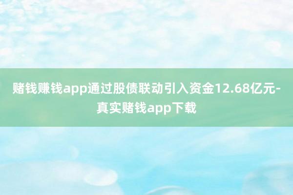 赌钱赚钱app通过股债联动引入资金12.68亿元-真实赌钱app下载