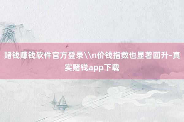 赌钱赚钱软件官方登录\n价钱指数也显著回升-真实赌钱app下载
