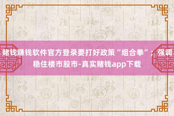 赌钱赚钱软件官方登录要打好政策“组合拳”；强调稳住楼市股市-真实赌钱app下载