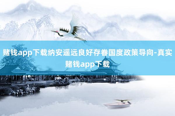 赌钱app下载纳安遥远良好存眷国度政策导向-真实赌钱app下载