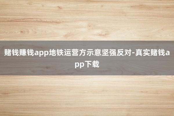 赌钱赚钱app地铁运营方示意坚强反对-真实赌钱app下载
