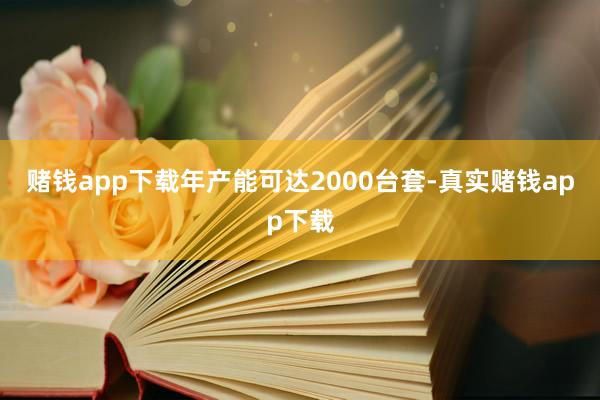 赌钱app下载年产能可达2000台套-真实赌钱app下载