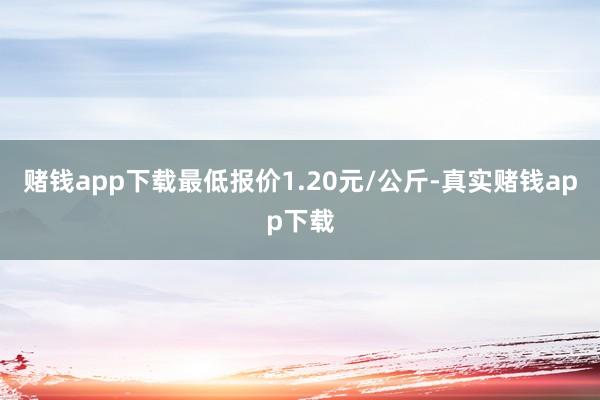 赌钱app下载最低报价1.20元/公斤-真实赌钱app下载