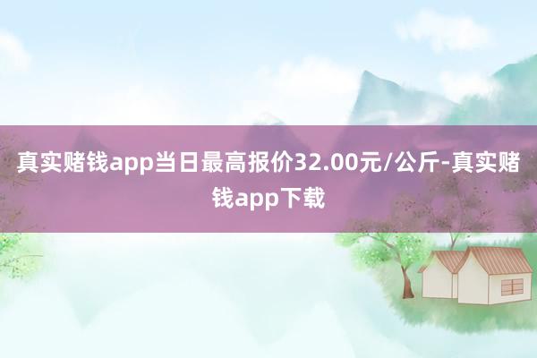 真实赌钱app当日最高报价32.00元/公斤-真实赌钱app下载