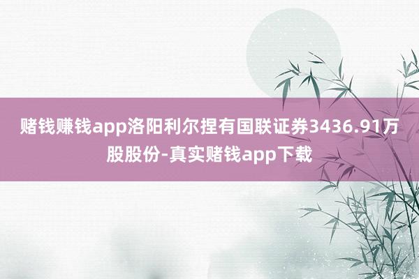 赌钱赚钱app洛阳利尔捏有国联证券3436.91万股股份-真实赌钱app下载