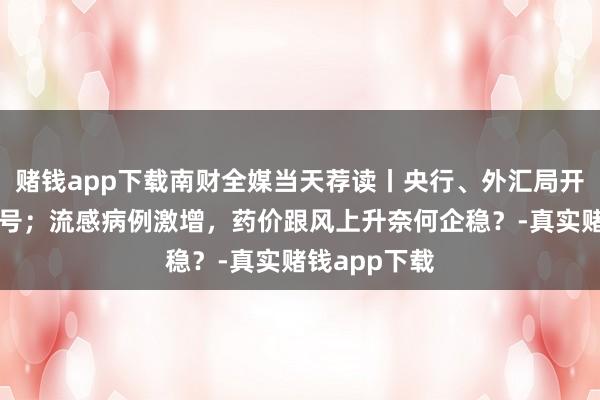 赌钱app下载南财全媒当天荐读丨央行、外汇局开释稳汇率信号；流感病例激增，药价跟风上升奈何企稳？-真实赌钱app下载