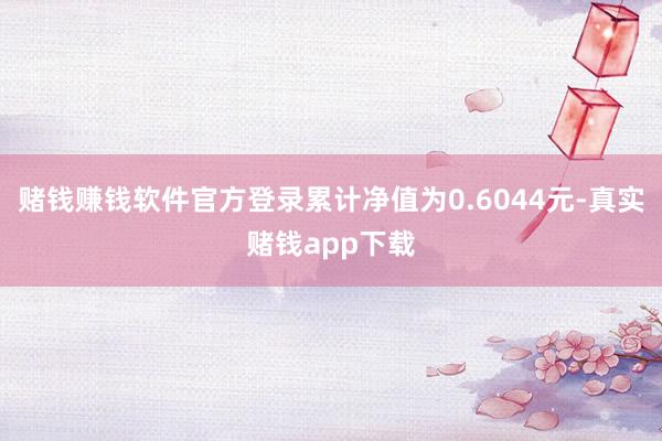赌钱赚钱软件官方登录累计净值为0.6044元-真实赌钱app下载