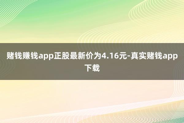 赌钱赚钱app正股最新价为4.16元-真实赌钱app下载