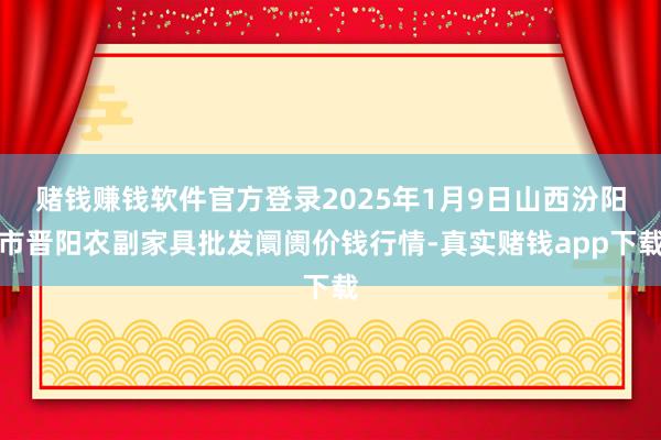 赌钱赚钱软件官方登录2025年1月9日山西汾阳市晋阳农副家具批发阛阓价钱行情-真实赌钱app下载