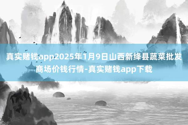 真实赌钱app2025年1月9日山西新绛县蔬菜批发商场价钱行情-真实赌钱app下载