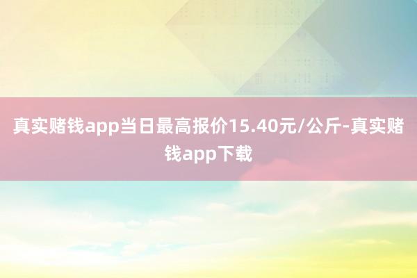 真实赌钱app当日最高报价15.40元/公斤-真实赌钱app下载