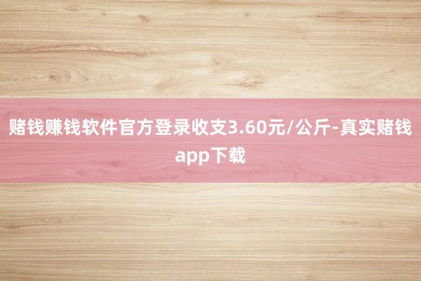 赌钱赚钱软件官方登录收支3.60元/公斤-真实赌钱app下载