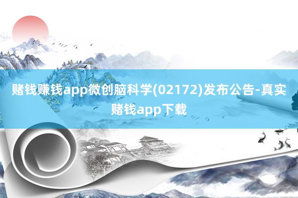 赌钱赚钱app微创脑科学(02172)发布公告-真实赌钱app下载