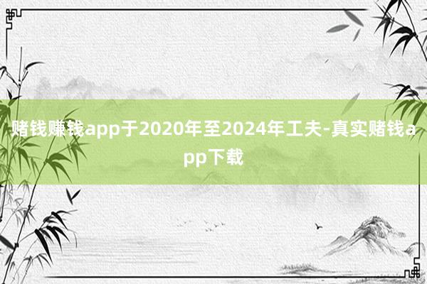 赌钱赚钱app于2020年至2024年工夫-真实赌钱app下载