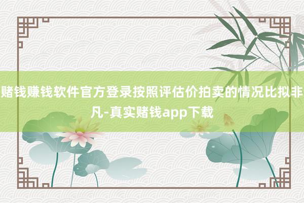 赌钱赚钱软件官方登录按照评估价拍卖的情况比拟非凡-真实赌钱app下载
