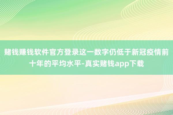 赌钱赚钱软件官方登录这一数字仍低于新冠疫情前十年的平均水平-真实赌钱app下载